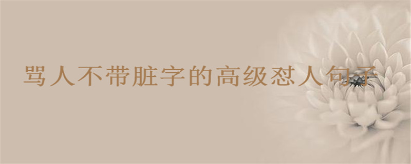 骂人如何不带脏字高级怼人短句盘点,最文雅的骂人句子你说过没?