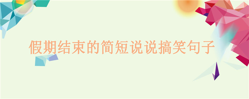 关于假期结束的经典搞笑句子,假期结束的简短说说