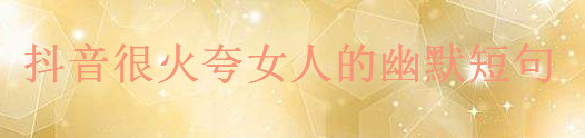 抖音很火夸女人漂亮的语录集锦,一句夸赞女人的幽默短句