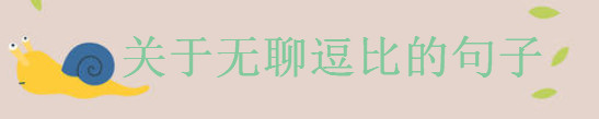 关于无聊逗比的句子集锦,闲得发慌的朋友圈心情说说