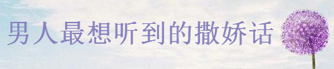 盘点20句男人最想听到的撒娇话,如何调皮的表达我想你了