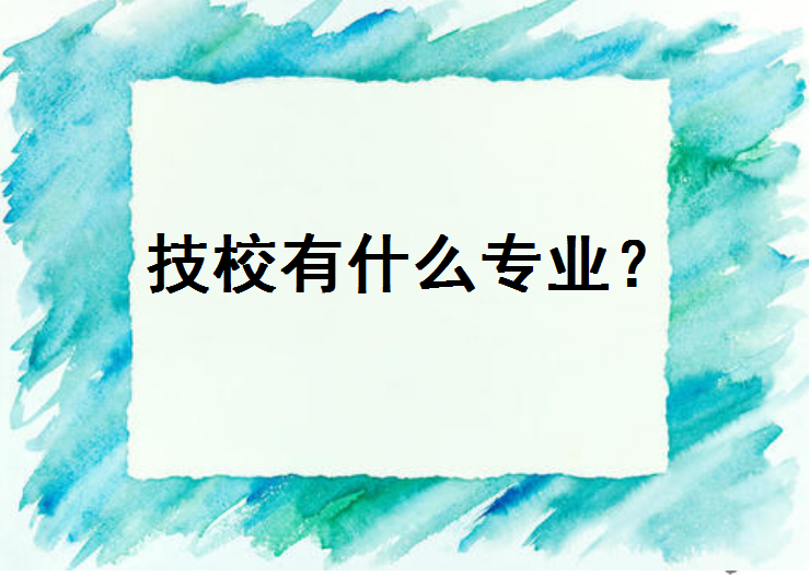 初中毕业读什么技校好?技校有什么专业?女生上技校学什么专业好