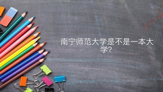 南宁师范大学是不是一本算名校吗?全国排名第几毕业生好就业吗?