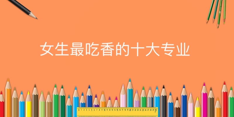 女生最吃香的十大专业有哪些,(文科,理科)排行榜