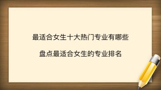 最适合女生的十大热门专业有哪些?盘点最适合女生的专业排名