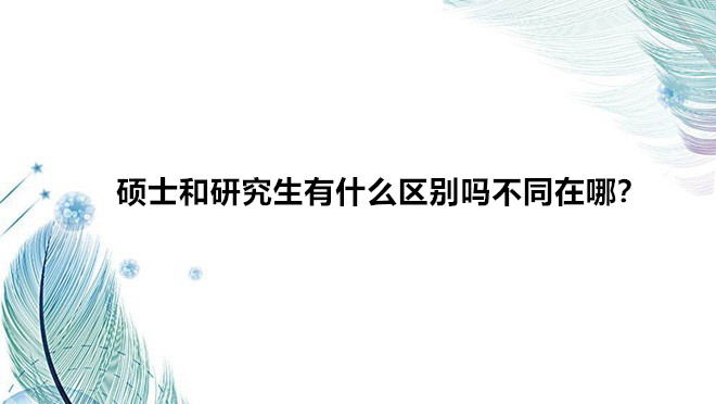 硕士和研究生有什么区别吗不同在哪?硕士和研究生哪个学历更高?