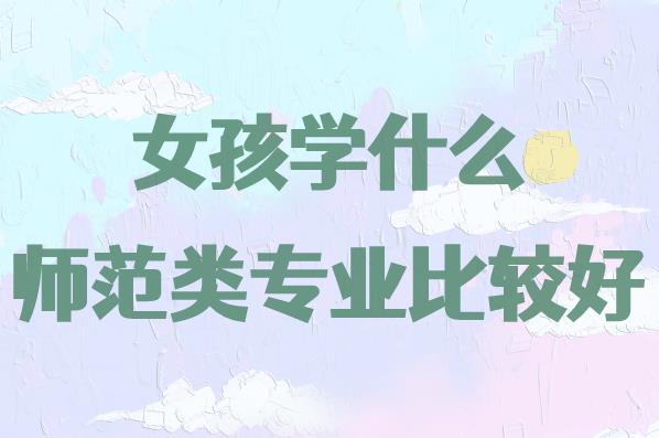 女生最吃香的三个师范专业,女孩学什么师范类专业比较好