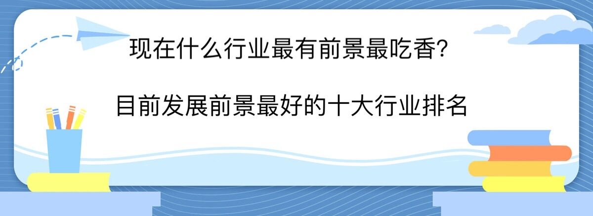 现在什么行业最有前景最吃香?目前发展前景最好的十大行业排名