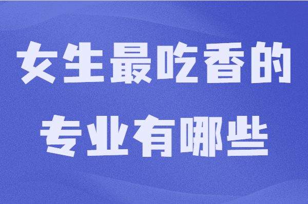 现在女孩子学什么专业好?女生最吃香的专业有哪些