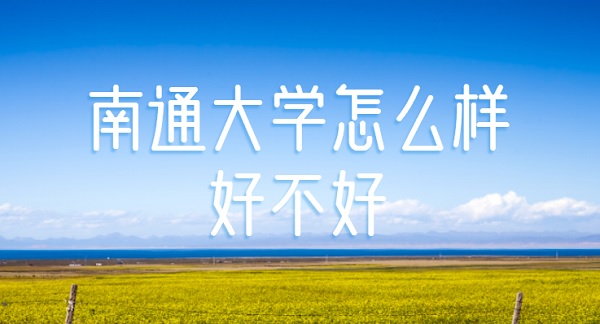 1647242547983706.jpg 南通大学怎么样好不好?(什么档次、全国排名、网友评价)