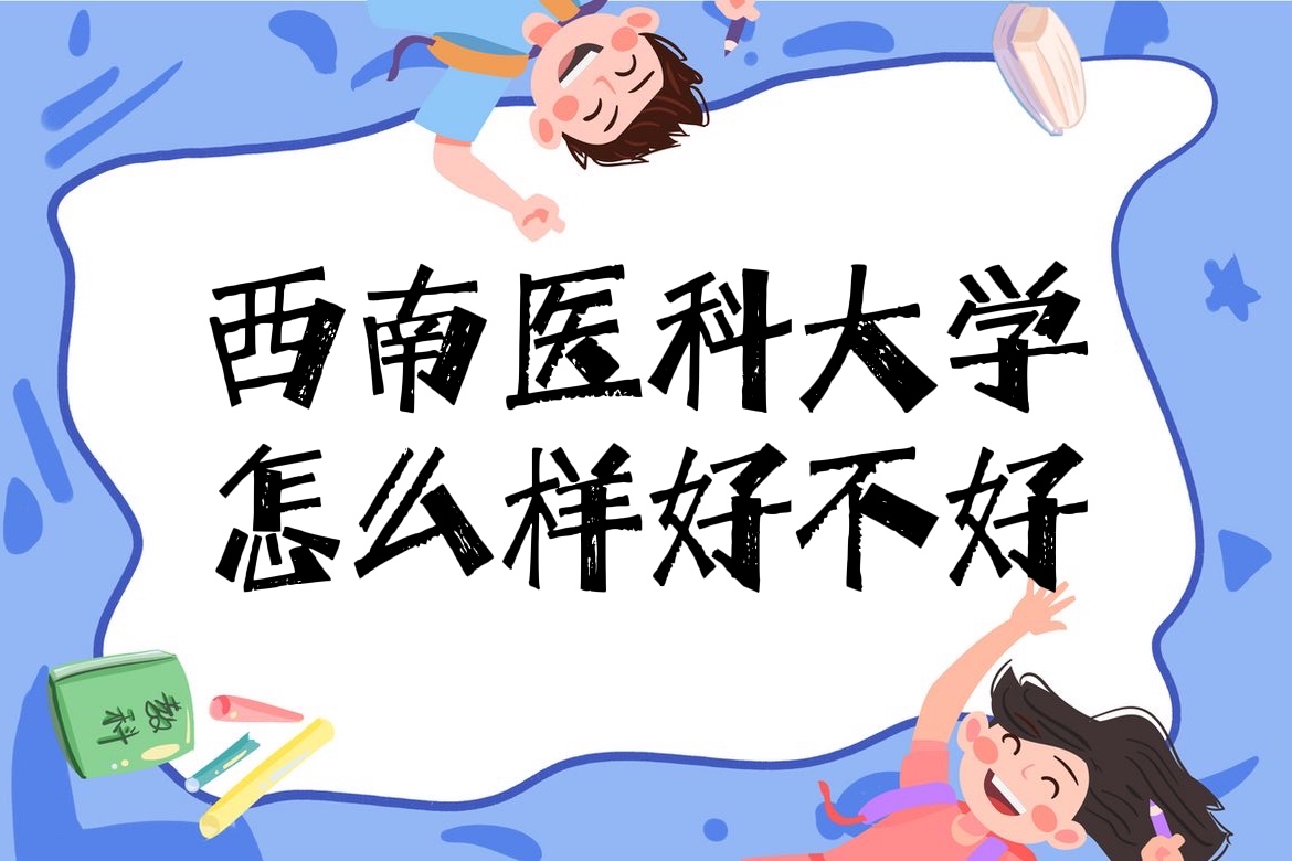 1652168897929744.jpg 西南医科大学怎么样好不好(什么档次、王牌专业、全国排名)
