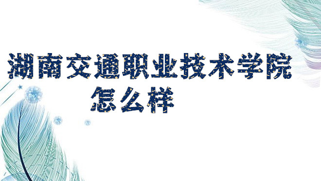 1652783393136247.jpg 湖南交通职业技术学院怎么样好不好(什么档次王牌专业院校口碑)