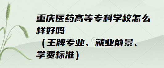 1652861999233146.png 重庆医药高等专科学校怎么样好吗(王牌专业、就业前景、学费标准