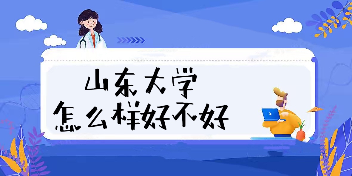 1657783182115432.jpg 山东大学怎么样好不好(全国排名、王牌专业、校友评价)