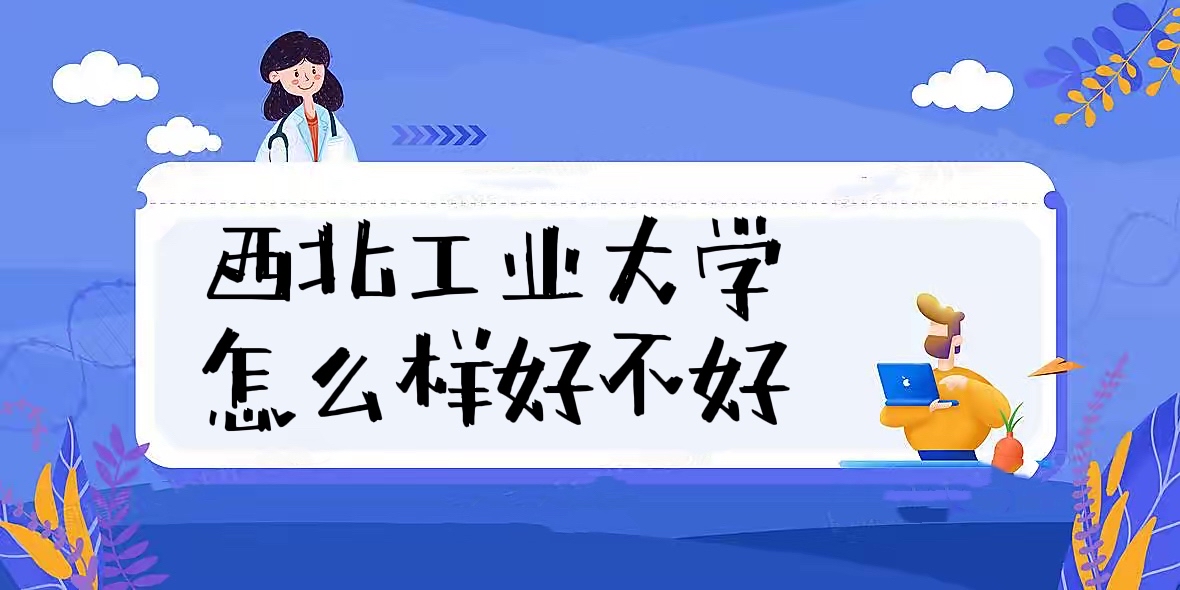 1658215872110359.jpg 西北工业大学怎么样好不好(全国排名、就业前景、校友评价)