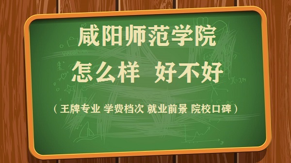1658739544110789.jpg 咸阳师范学院怎么样好不好(王牌专业 学费档次 就业前景 院校口碑