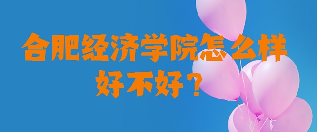 1658816304531012.jpg 合肥经济学院怎么样好不好?(什么档次、王牌专业、口碑评价)
