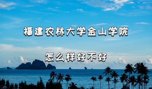 1659429476904614.jpg 福建农林大学金山学院怎么样好不好(档次、王牌专业、院校口碑)