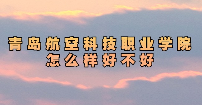 1660637269208747.jpg 青岛航空科技职业学院怎么样好不好(特色专业、就业情况、评价)