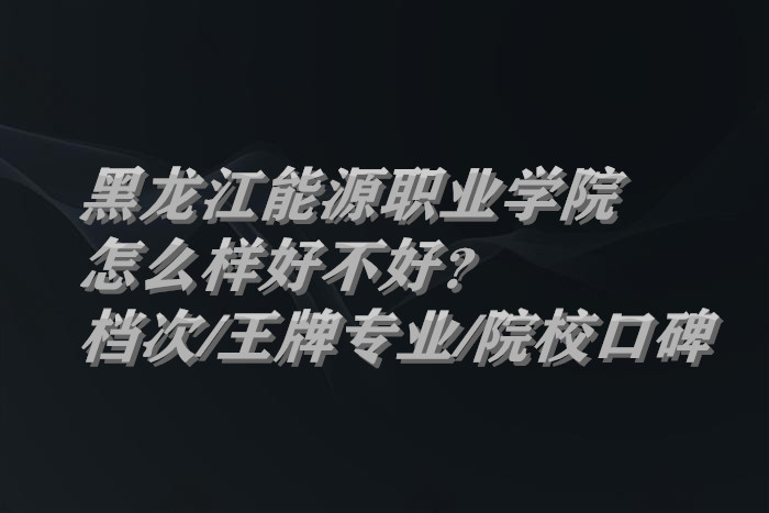 1661160478147599.jpg 黑龙江能源职业学院怎么样好不好?什么档次/王牌专业/院校口碑