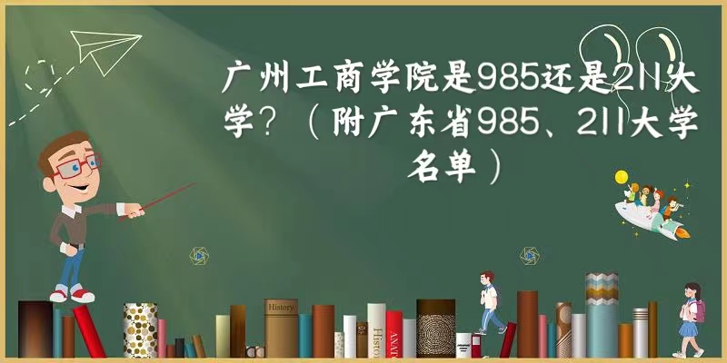 1664179463634983.jpg 广州工商学院是985还是211大学?(附广东省985、211大学名单)