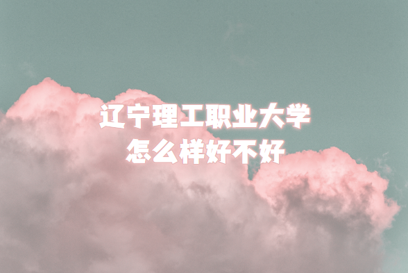 1664354515236757.png 辽宁理工职业大学怎么样好不好?(什么档次/专业设置/院校口碑)