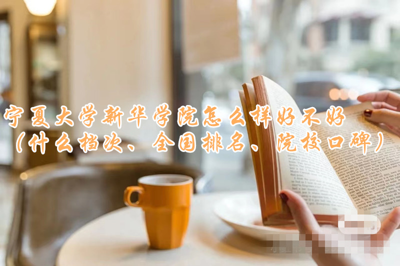 1664441888219122.jpg 宁夏大学新华学院怎么样好不好(什么档次、全国排名、院校口碑)