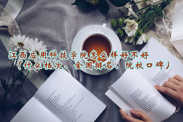 1665214237634667.jpg 江西应用科技学院怎么样好不好(什么档次、全国排名、院校口碑)