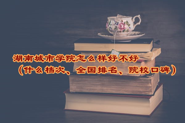 1665395445231750.jpg 湖南城市学院怎么样好不好(什么档次、全国排名、院校口碑)