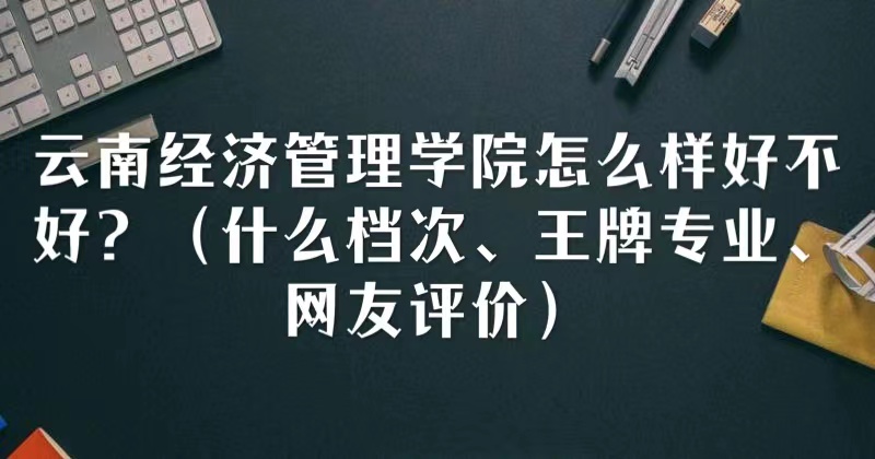 1665641295947635.jpg 云南经济管理学院怎么样好不好(什么档次、王牌专业、网友评价)