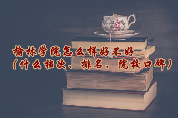 1665731899720794.jpg 榆林学院怎么样好不好(什么档次、排名、院校口碑)