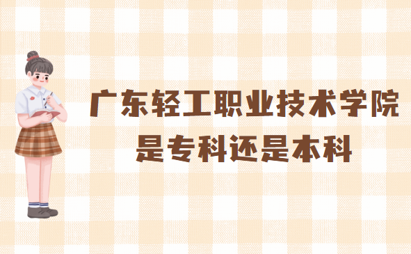 166573583299879.png 广东轻工职业技术学院是专科还是本科?(附广东本专科大学名单)