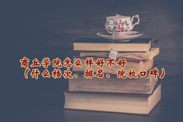 1665997642727148.jpg 商丘学院怎么样好不好(什么档次、排名、院校口碑)