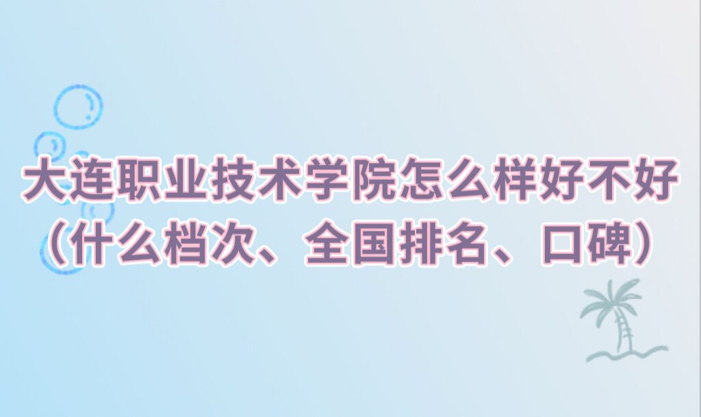 1666167625514746.jpg 大连职业技术学院怎么样好不好(什么档次、全国排名、口碑)