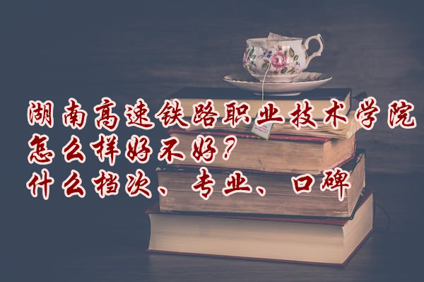 1666172332671675.jpg 湖南高速铁路职业技术学院怎么样好不好?什么档次、专业、口碑