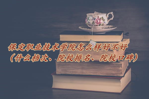 1666257396451246.jpg 保定职业技术学院怎么样好不好(什么档次、院校排名、院校口碑)