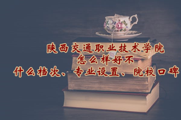 1666605999591502.jpg 陕西交通职业技术学院怎么样好不好(什么档次、专业设置、院校口