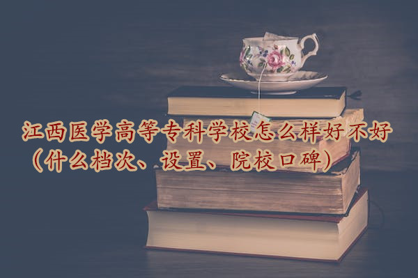 1666862111505360.jpg 江西医学高等专科学校怎么样好不好(什么档次、设置、院校口碑)