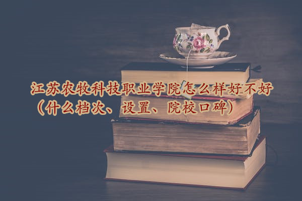 1666947253440854.jpg 江苏农牧科技职业学院怎么样好不好(什么档次、设置、院校口碑)