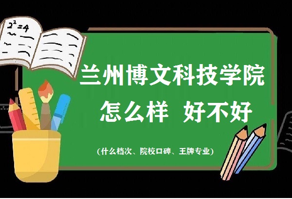 1667034022960857.jpg 兰州博文科技学院怎么样好不好(什么档次、院校口碑、王牌专业)