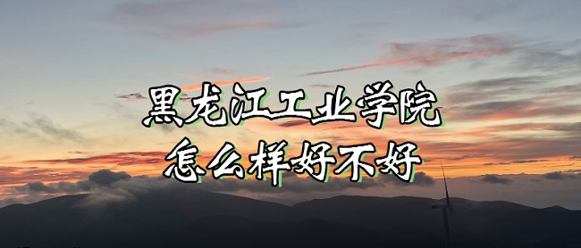 1667202520394297.jpg 黑龙江工业学院怎么样好不好(什么档次、全国排名、口碑评价)