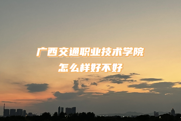 1667289851263566.png 广西交通职业技术学院怎么样好不好?(什么档次/王牌专业/口碑)