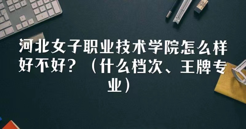 1667368035890804.jpg 河北女子职业技术学院怎么样好不好?(什么档次、王牌专业)