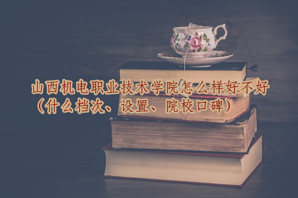 1667380021926340.jpg 山西机电职业技术学院怎么样好不好(什么档次、设置、院校口碑)