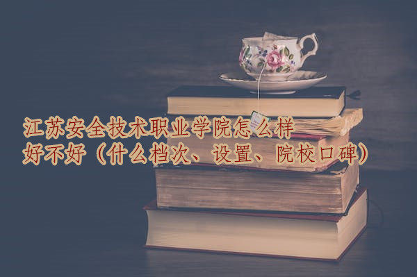 1667474445131338.jpg 江苏安全技术职业学院怎么样好不好(什么档次、设置、院校口碑)