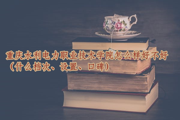 1667475102999912.jpg 重庆水利电力职业技术学院怎么样好不好(什么档次、设置、口碑)