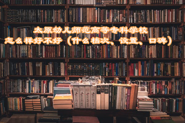 1667904894541588.jpg 太原幼儿师范高等专科学校怎么样好不好(什么档次、设置、口碑)