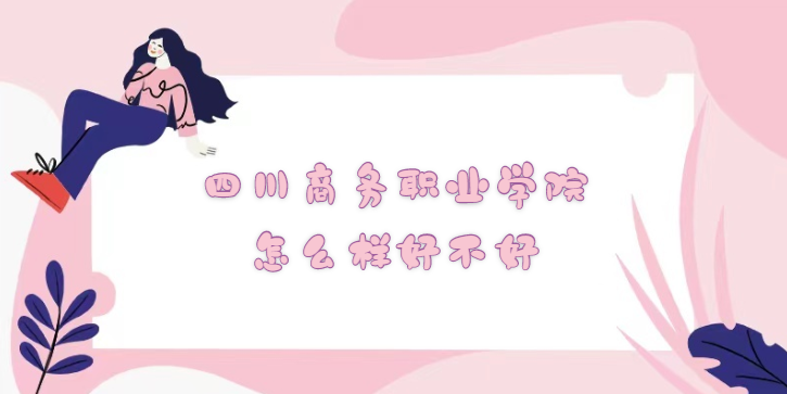 1668584628838725.png 四川商务职业学院怎么样好不好?(什么档次、王牌专业、口碑)