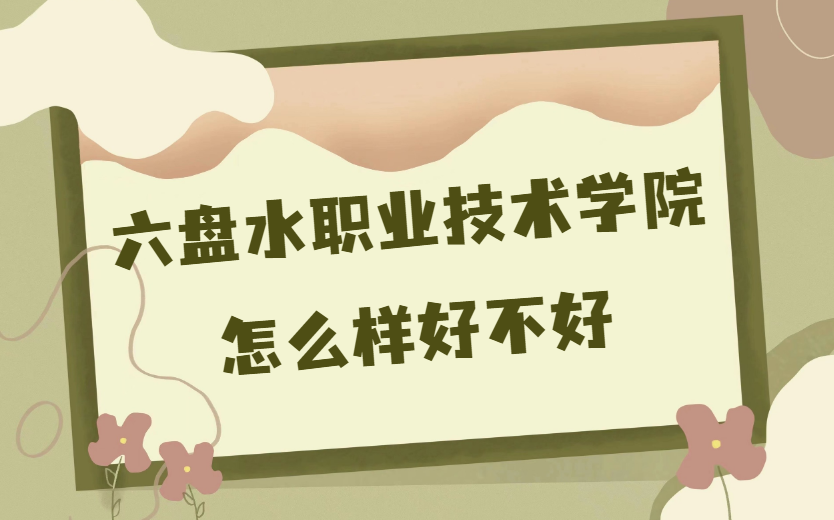 1669192459566952.png 六盘水职业技术学院怎么样好不好(什么档次、王牌专业、校友评价