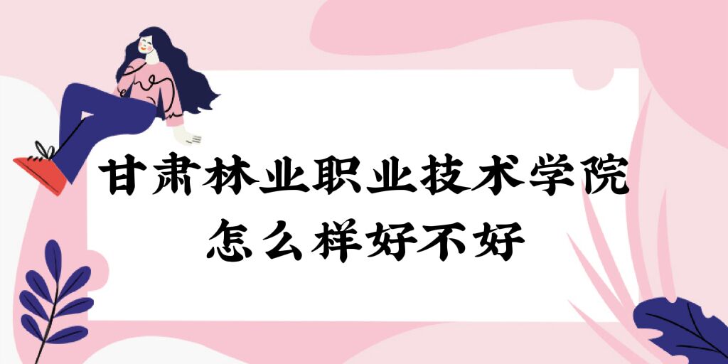 1669347840626438.jpg 甘肃林业职业技术学院怎么样好不好(什么档次、全国排名、口碑)